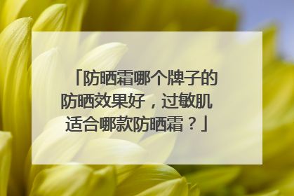 防晒霜哪个牌子的防晒效果好，过敏肌适合哪款防晒霜？