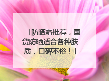 防晒霜推荐，国货防晒适合各种肤质，口碑不俗！