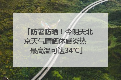 防暑防晒！今明天北京天气晴晒体感炎热 最高温可达34℃