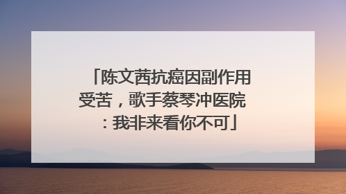 陈文茜抗癌因副作用受苦，歌手蔡琴冲医院：我非来看你不可