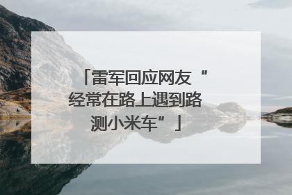 雷军回应网友“经常在路上遇到路测小米车”