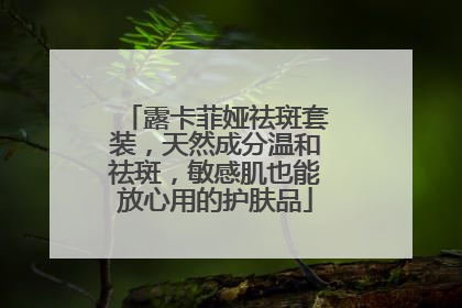 露卡菲娅祛斑套装，天然成分温和祛斑，敏感肌也能放心用的护肤品