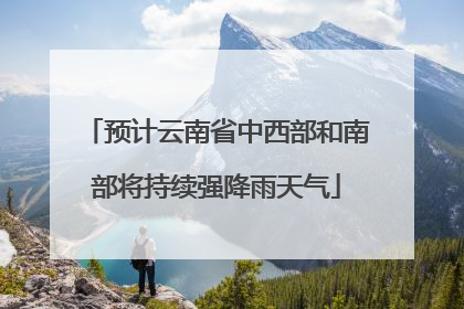 预计云南省中西部和南部将持续强降雨天气