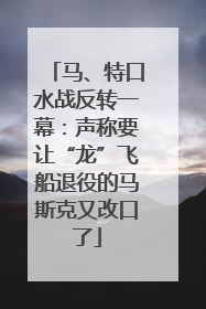 马、特口水战反转一幕：声称要让“龙”飞船退役的马斯克又改口了