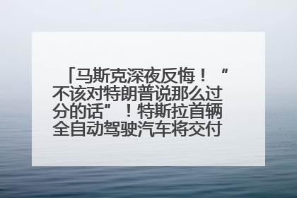 马斯克深夜反悔！“不该对特朗普说那么过分的话”！特斯拉首辆全自动驾驶汽车将交付，马斯克：将从生产线直接开向车主家中！公司股价大涨
