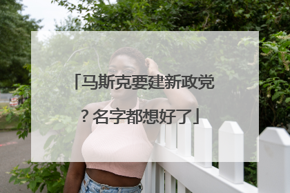 马斯克要建新政党？名字都想好了