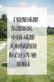 骑聚成都东部新区 中国·成都天府绿道国际自行车赛来啦
