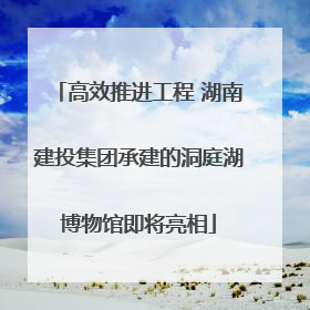 高效推进工程 湖南建投集团承建的洞庭湖博物馆即将亮相