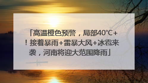 高温橙色预警，局部40℃+！接着暴雨+雷暴大风+冰雹来袭，河南将迎大范围降雨