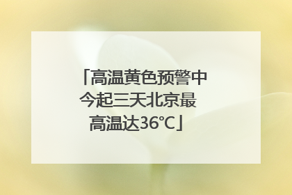 高温黄色预警中 今起三天北京最高温达36℃