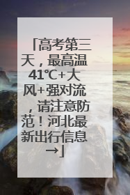 高考第三天，最高温41℃+大风+强对流，请注意防范！河北最新出行信息→