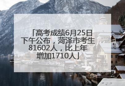 高考成绩6月25日下午公布，菏泽市考生81602人，比上年增加1710人