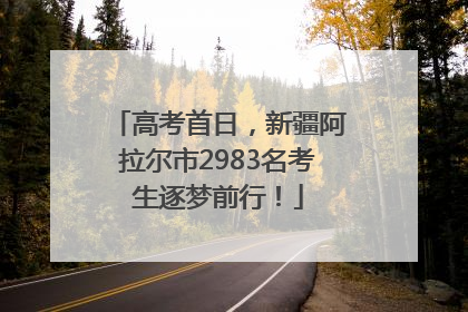 高考首日，新疆阿拉尔市2983名考生逐梦前行！