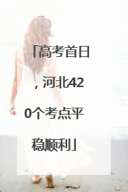 高考首日，河北420个考点平稳顺利