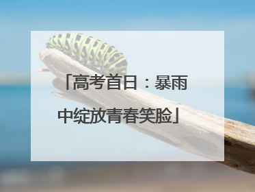 高考首日：暴雨中绽放青春笑脸