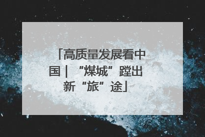 高质量发展看中国｜“煤城”蹚出新“旅”途