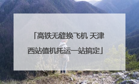 高铁无缝换飞机 天津西站值机托运一站搞定