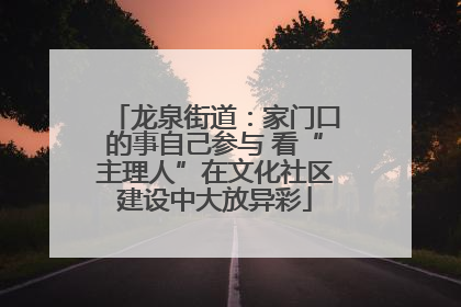 龙泉街道：家门口的事自己参与 看“主理人”在文化社区建设中大放异彩