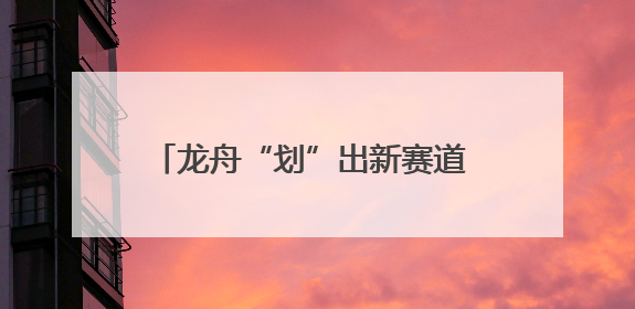 龙舟“划”出新赛道 产业链整合打造新引擎