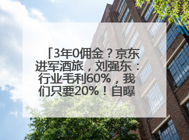3年0佣金？京东进军酒旅，刘强东：行业毛利60%，我们只要20%！自曝曾请王兴吃饭“我要做外卖了”