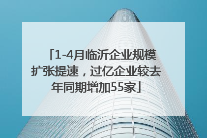 1-4月临沂企业规模扩张提速，过亿企业较去年同期增加55家