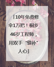 10年免费修伞1万把！桐乡46岁工程师，用双手“缝补”人心