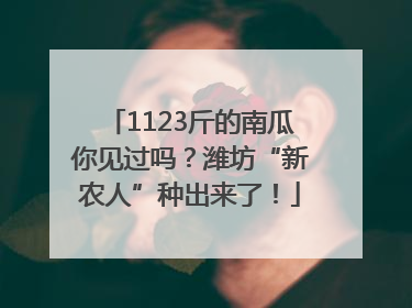 1123斤的南瓜你见过吗？潍坊“新农人”种出来了！
