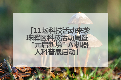 11场科技活动来袭 珠晖区科技活动周暨“元启新境”Ai机器人科普展启动