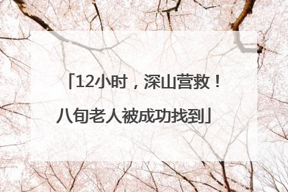 12小时，深山营救！八旬老人被成功找到