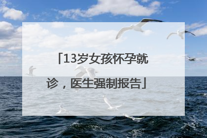 13岁女孩怀孕就诊，医生强制报告