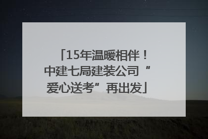 15年温暖相伴！中建七局建装公司“爱心送考”再出发