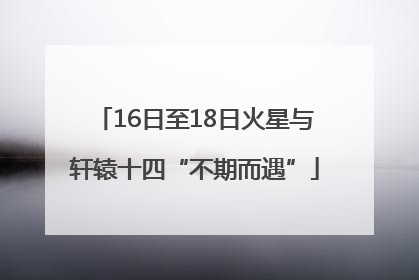 16日至18日火星与轩辕十四“不期而遇”