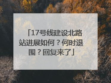 17号线建设北路站进展如何？何时退围？回复来了