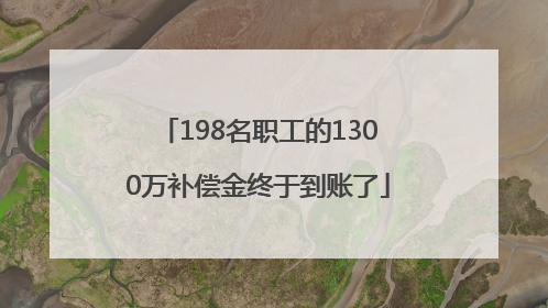 198名职工的1300万补偿金终于到账了