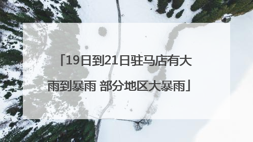 19日到21日驻马店有大雨到暴雨 部分地区大暴雨