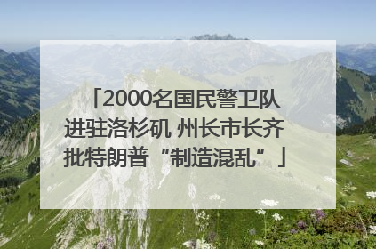 2000名国民警卫队进驻洛杉矶 州长市长齐批特朗普“制造混乱”