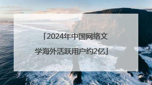 2024年中国网络文学海外活跃用户约2亿