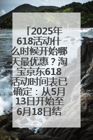 2025年618活动什么时候开始哪天最优惠？淘宝京东618活动时间表已确定：从5月13日开始至6月18日结束