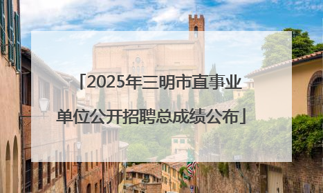 2025年三明市直事业单位公开招聘总成绩公布