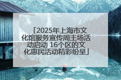 2025年上海市文化馆服务宣传周主场活动启动 16个区的文化惠民活动精彩纷呈