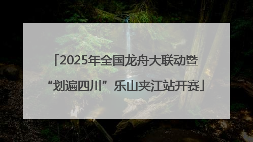 2025年全国龙舟大联动暨“划遍四川”乐山夹江站开赛