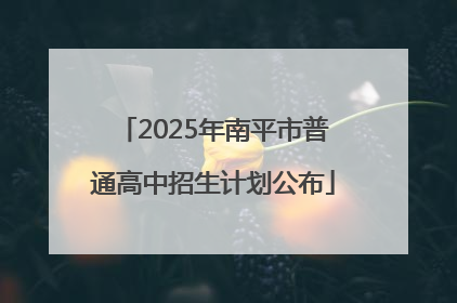 2025年南平市普通高中招生计划公布