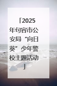 2025年句容市公安局“向日葵”少年警校主题活动