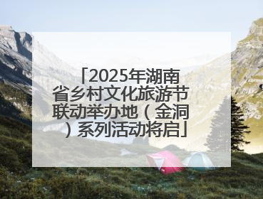 2025年湖南省乡村文化旅游节联动举办地（金洞）系列活动将启