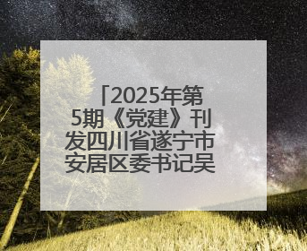 2025年第5期《党建》刊发四川省遂宁市安居区委书记吴军署名文章