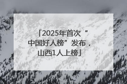 2025年首次“中国好人榜”发布，山西1人上榜