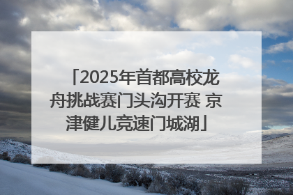 2025年首都高校龙舟挑战赛门头沟开赛 京津健儿竞速门城湖