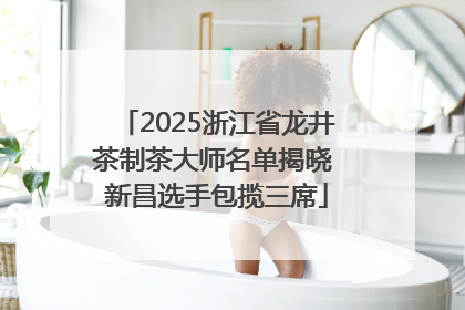 2025浙江省龙井茶制茶大师名单揭晓 新昌选手包揽三席