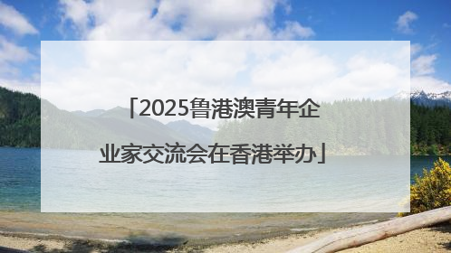 2025鲁港澳青年企业家交流会在香港举办