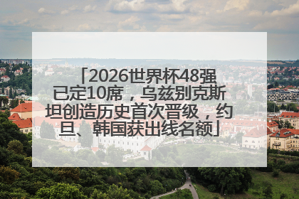 2026世界杯48强已定10席，乌兹别克斯坦创造历史首次晋级，约旦、韩国获出线名额
